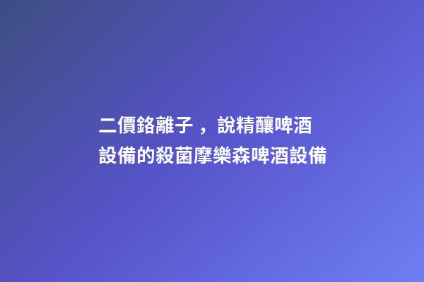 二價鉻離子，說精釀啤酒設備的殺菌摩樂森啤酒設備